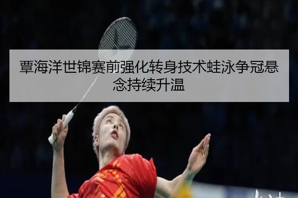 覃海洋世锦赛前强化转身技术蛙泳争冠悬念持续升温 | kaiyun